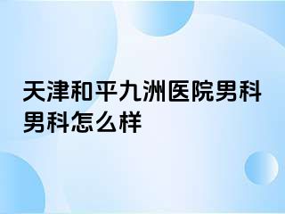 天津和平九洲医院男科男科怎么样