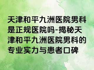 天津和平九洲医院男科是正规医院吗-揭秘天津和平九洲医院男科的专业实力与患者口碑