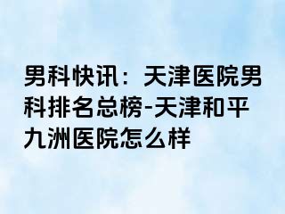 男科快讯：天津医院男科排名总榜-天津和平九洲医院怎么样