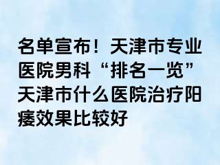 名单宣布！天津市专业医院男科“排名一览”天津市什么医院治疗阳痿效果比较好