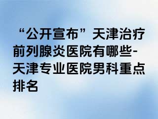 “公开宣布”天津治疗前列腺炎医院有哪些-天津专业医院男科重点排名