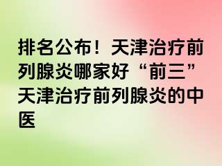 排名公布！天津治疗前列腺炎哪家好“前三”天津治疗前列腺炎的中医