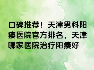 口碑推荐！天津男科阳痿医院官方排名，天津哪家医院治疗阳痿好