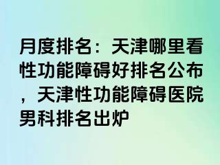 月度排名：天津哪里看性功能障碍好排名公布，天津性功能障碍医院男科排名出炉