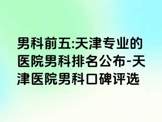 男科前五:天津专业的医院男科排名公布-天津医院男科口碑评选