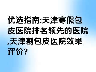 优选指南:天津寒假包皮医院排名领先的医院,天津割包皮医院效果评价?
