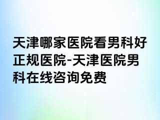 天津哪家医院看男科好正规医院-天津医院男科在线咨询免费