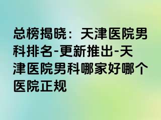 总榜揭晓：天津医院男科排名-更新推出-天津医院男科哪家好哪个医院正规