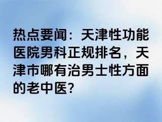 热点要闻：天津性功能医院男科正规排名，天津市哪有治男士性方面的老中医？