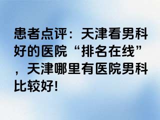 患者点评：天津看男科好的医院“排名在线”，天津哪里有医院男科比较好!