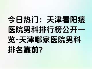 今日热门：天津看阳痿医院男科排行榜公开一览-天津哪家医院男科排名靠前?