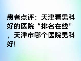 患者点评：天津看男科好的医院“排名在线”，天津市哪个医院男科好!