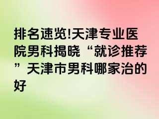 排名速览!天津专业医院男科揭晓“就诊推荐”天津市男科哪家治的好