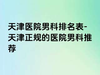 天津医院男科排名表-天津正规的医院男科推荐