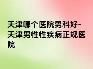 天津哪个医院男科好-天津男性性疾病正规医院