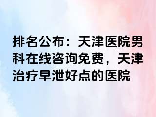 排名公布：天津医院男科在线咨询免费，天津治疗早泄好点的医院