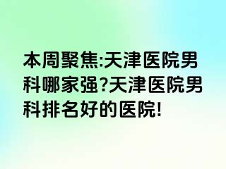 本周聚焦:天津医院男科哪家强?天津医院男科排名好的医院!