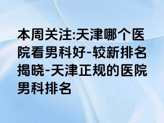本周关注:天津哪个医院看男科好-较新排名揭晓-天津正规的医院男科排名