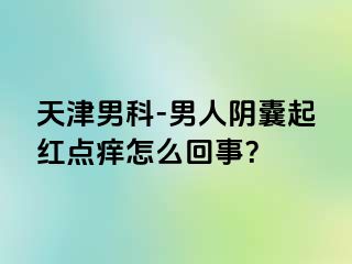 天津男科-男人阴囊起红点痒怎么回事？