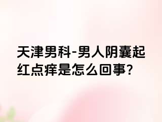 天津男科-男人阴囊起红点痒是怎么回事？