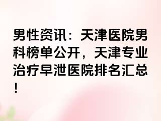 男性资讯：天津医院男科榜单公开，天津专业治疗早泄医院排名汇总！