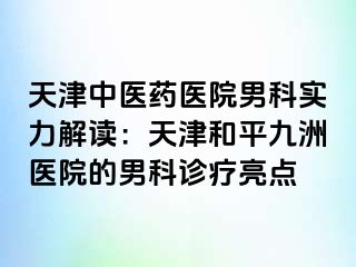 天津中医药医院男科实力解读：天津和平九洲医院的男科诊疗亮点