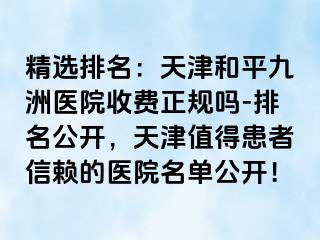 精选排名：天津和平九洲医院收费正规吗-排名公开，天津值得患者信赖的医院名单公开！