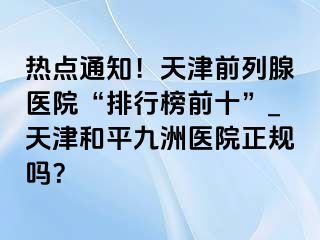 热点通知！天津前列腺医院“排行榜前十”_天津和平九洲医院正规吗？