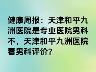 健康周报：天津和平九洲医院是专业医院男科不，天津和平九洲医院看男科评价？