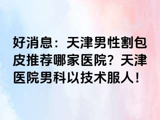 好消息：天津男性割包皮推荐哪家医院？天津医院男科以技术服人！