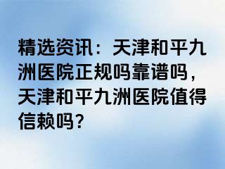 精选资讯：天津和平九洲医院正规吗靠谱吗，天津和平九洲医院值得信赖吗？