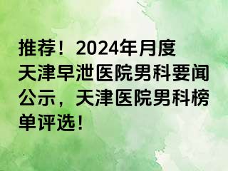推荐！2024年月度天津早泄医院男科要闻公示，天津医院男科榜单评选！