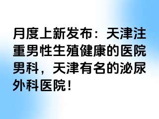 月度上新发布：天津注重男性生殖健康的医院男科，天津有名的泌尿外科医院！