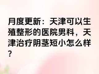 月度更新：天津可以生殖整形的医院男科，天津治疗阴茎短小怎么样?