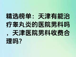 精选榜单：天津有能治疗睾丸炎的医院男科吗，天津医院男科收费合理吗?
