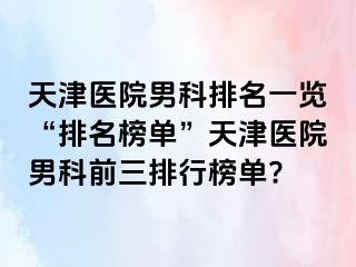 天津医院男科排名一览“排名榜单”天津医院男科前三排行榜单?