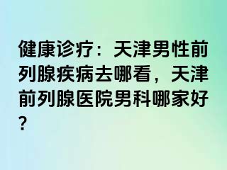 健康诊疗：天津男性前列腺疾病去哪看，天津前列腺医院男科哪家好?