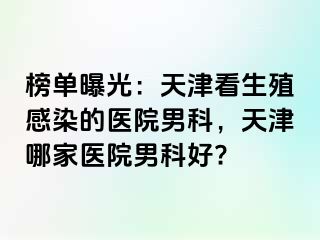 榜单曝光：天津看生殖感染的医院男科，天津哪家医院男科好?