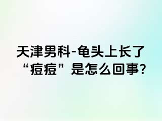 天津男科-龟头上长了“痘痘”是怎么回事？