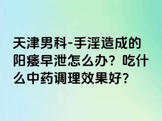 天津男科-手淫造成的阳痿早泄怎么办？吃什么中药调理效果好？