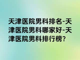 天津医院男科排名-天津医院男科哪家好-天津医院男科排行榜？