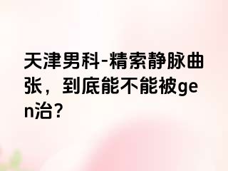 天津男科-精索静脉曲张，到底能不能被gen治？