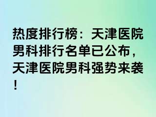热度排行榜：天津医院男科排行名单已公布，天津医院男科强势来袭！