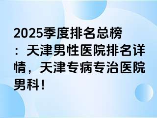 2025季度排名总榜：天津男性医院排名详情，天津专病专治医院男科！