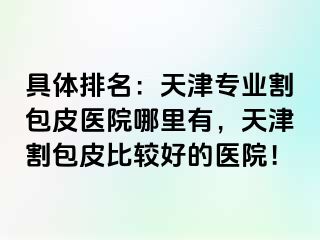 具体排名：天津专业割包皮医院哪里有，天津割包皮比较好的医院！