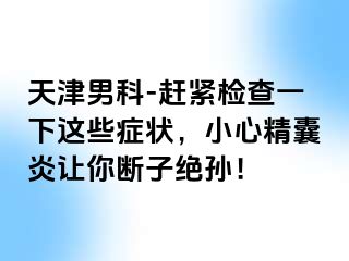 天津男科-赶紧检查一下这些症状，小心精囊炎让你断子绝孙！