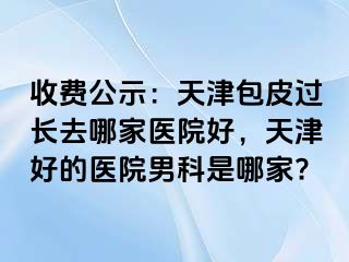 收费公示：天津包皮过长去哪家医院好，天津好的医院男科是哪家?