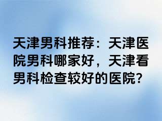 天津男科推荐：天津医院男科哪家好，天津看男科检查较好的医院?