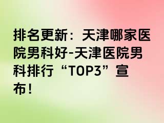 排名更新：天津哪家医院男科好-天津医院男科排行“TOP3”宣布！