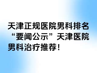 天津正规医院男科排名“要闻公示”天津医院男科治疗推荐！